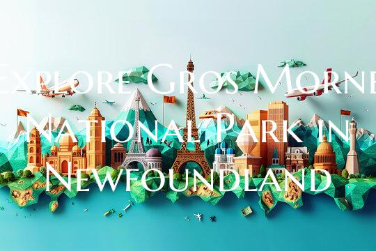 Explore Gros Morne National Park in Newfoundland