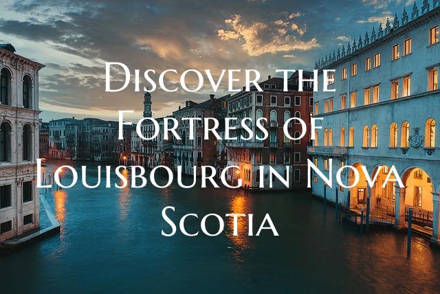 Discover the Fortress of Louisbourg in Nova Scotia